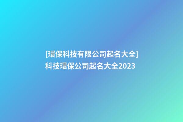 [環保科技有限公司起名大全]科技環保公司起名大全2023-第1張-公司起名-玄機派